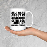 All I Care About Is Australian Cattle Dog - 15 Oz Coffee Mug