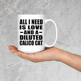 All I Need Is Love And A Diluted Calico Cat - 15 Oz Coffee Mug