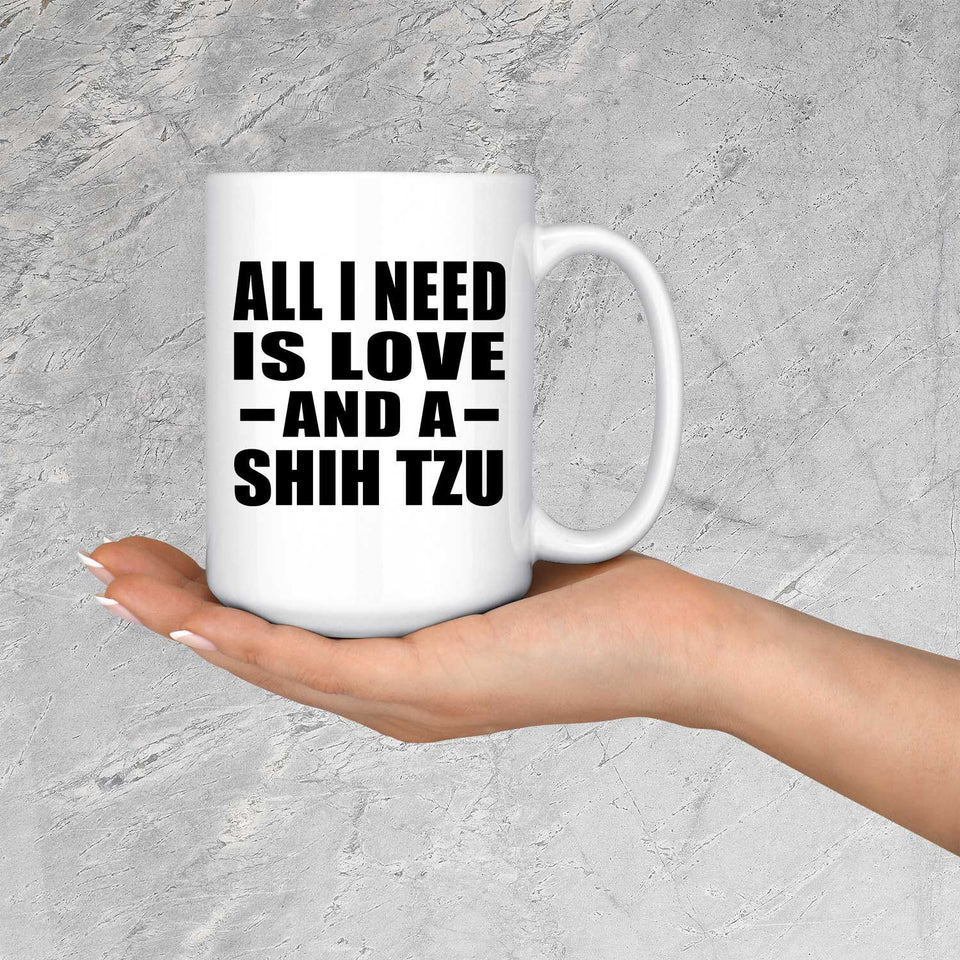 All I Need Is Love And A Shih Tzu - 15 Oz Coffee Mug