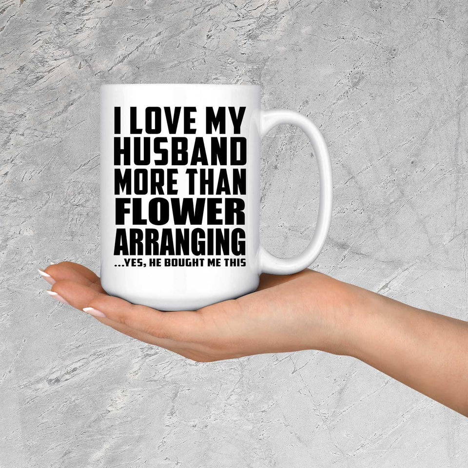 I Love My Husband More Than Flower Arranging - 15 Oz Coffee Mug