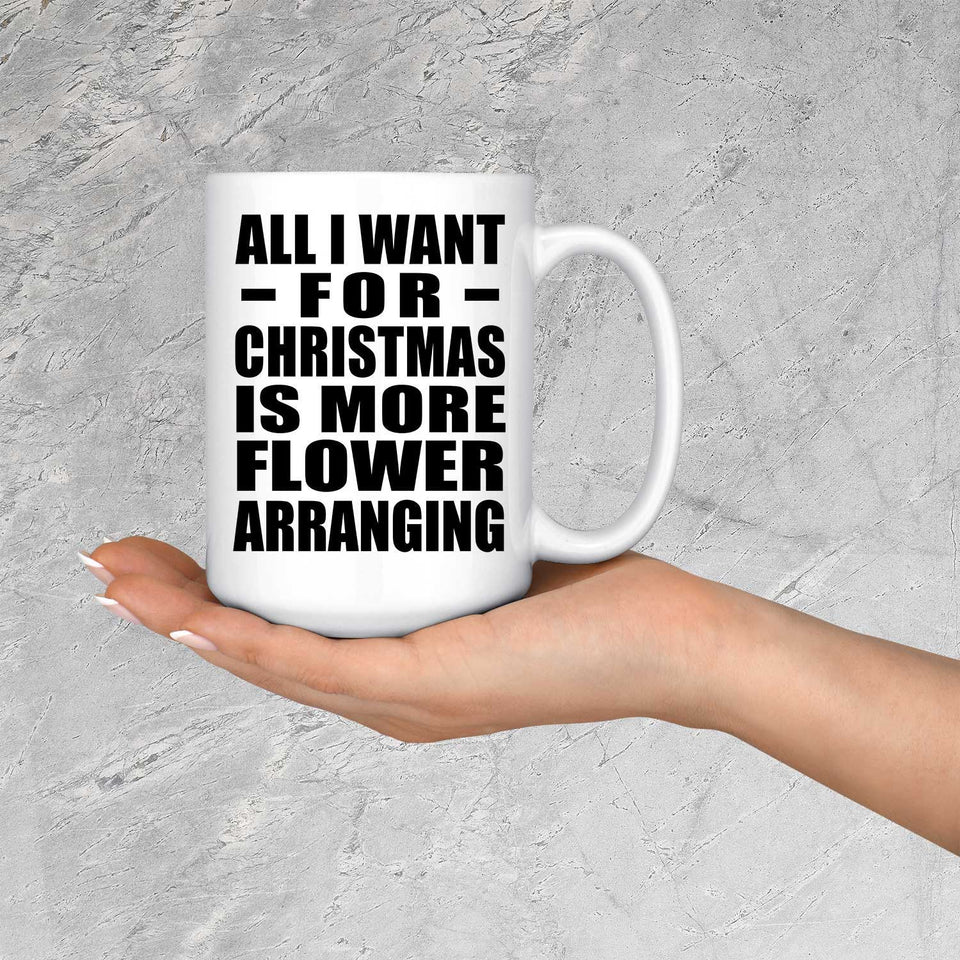 All I Want For Christmas Is More Flower Arranging - 15 Oz Coffee Mug