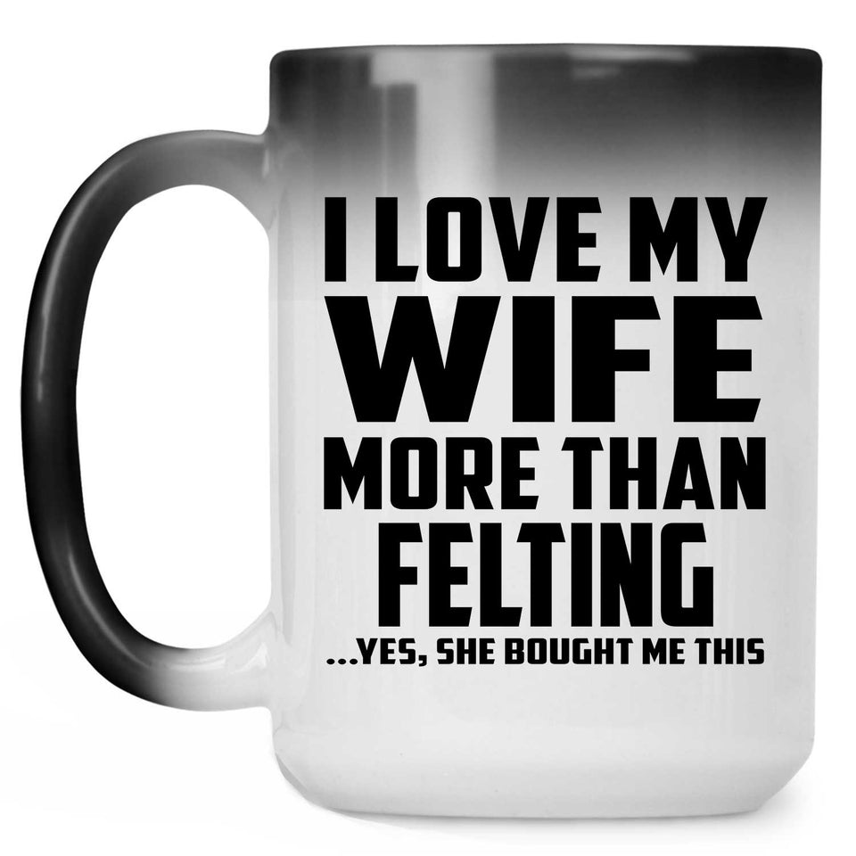 I Love My Wife More Than Felting - 15 Oz Color Changing Mug