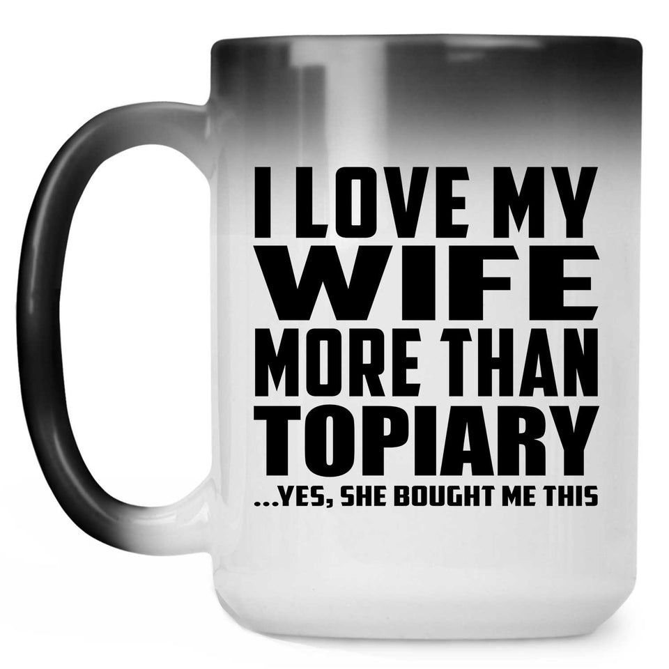 I Love My Wife More Than Topiary - 15 Oz Color Changing Mug