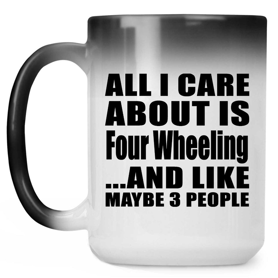 All I Care About Is Four Wheeling - 15 Oz Color Changing Mug