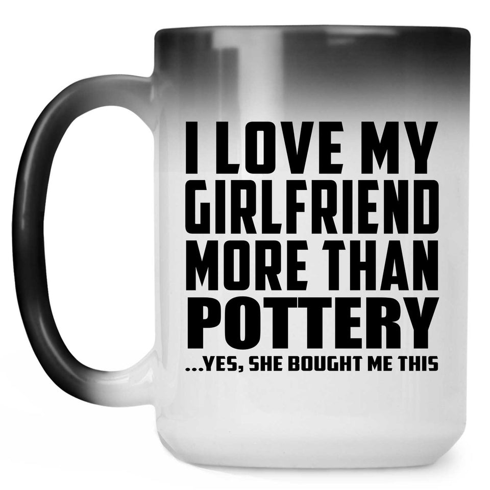 I Love My Girlfriend More Than Pottery - 15 Oz Color Changing Mug