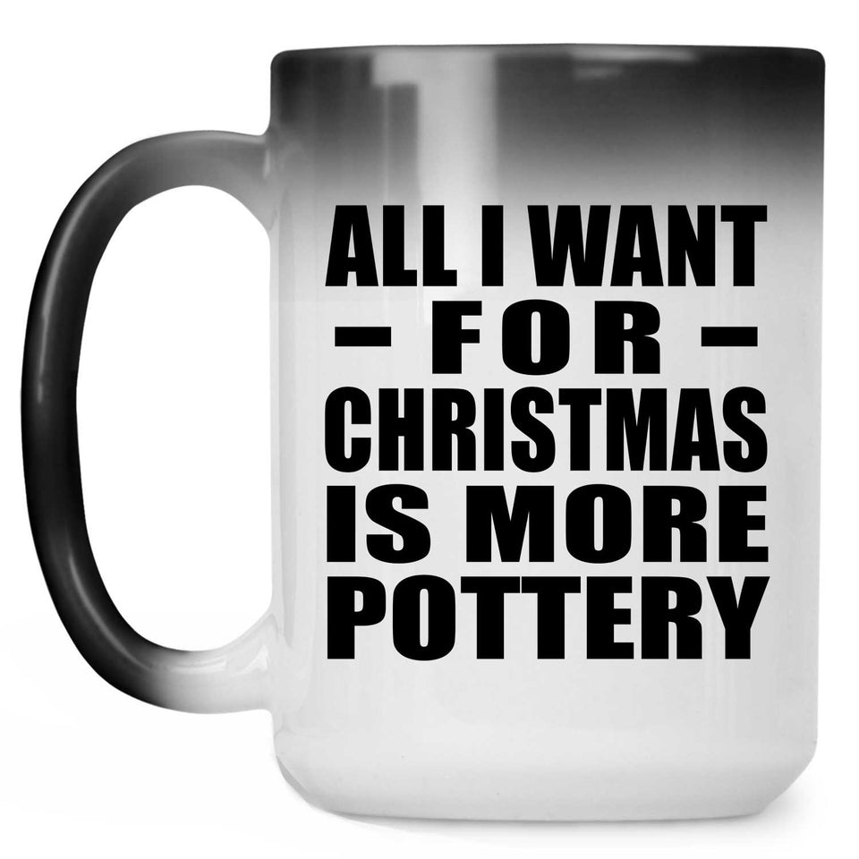 All I Want For Christmas Is More Pottery - 15 Oz Color Changing Mug
