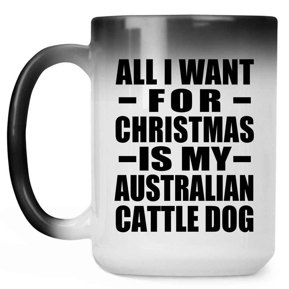 All I Want For Christmas Is My Australian Cattle Dog - 15 Oz Color Changing Mug