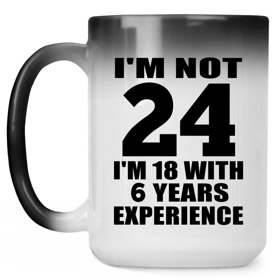 24th Birthday I'm Not 24 I'm 18 With 6 Years Experience - 15oz Color Changing Mug