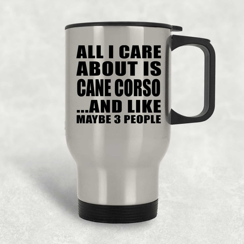 All I Care About Is Cane Corso - Silver Travel Mug