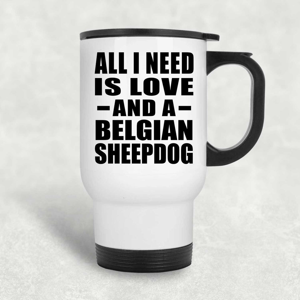 All I Need Is Love And A Belgian Sheepdog - White Travel Mug