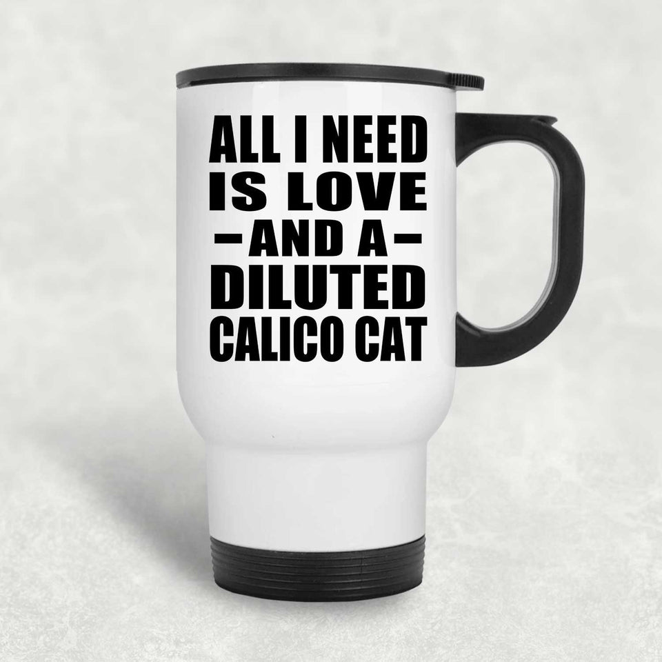 All I Need Is Love And A Diluted Calico Cat - White Travel Mug