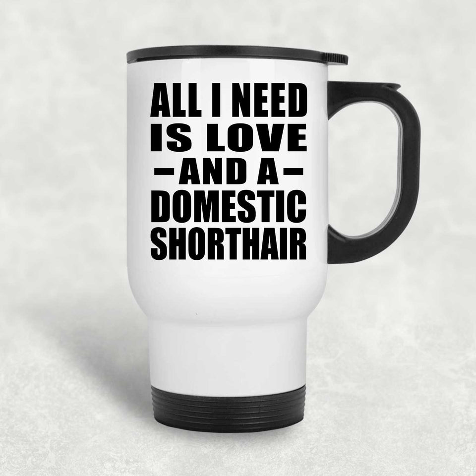 All I Need Is Love And A Domestic Shorthair - White Travel Mug