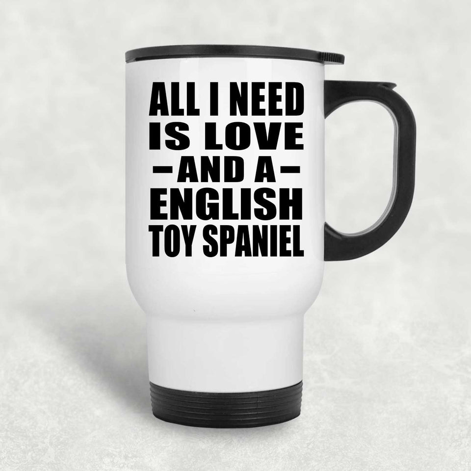 All I Need Is Love And A English Toy Spaniel - White Travel Mug