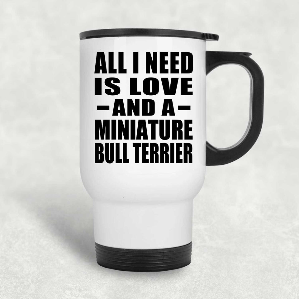 All I Need Is Love And A Miniature Bull Terrier - White Travel Mug
