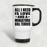 All I Need Is Love And A Miniature Bull Terrier - White Travel Mug