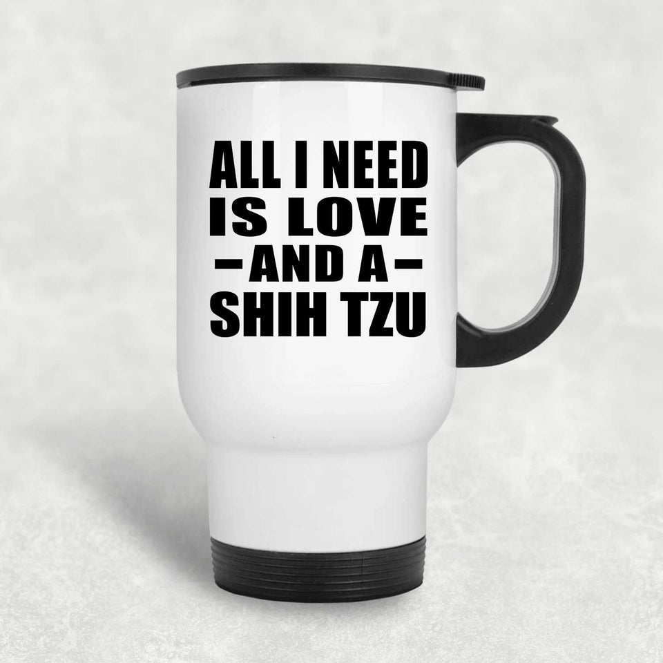 All I Need Is Love And A Shih Tzu - White Travel Mug