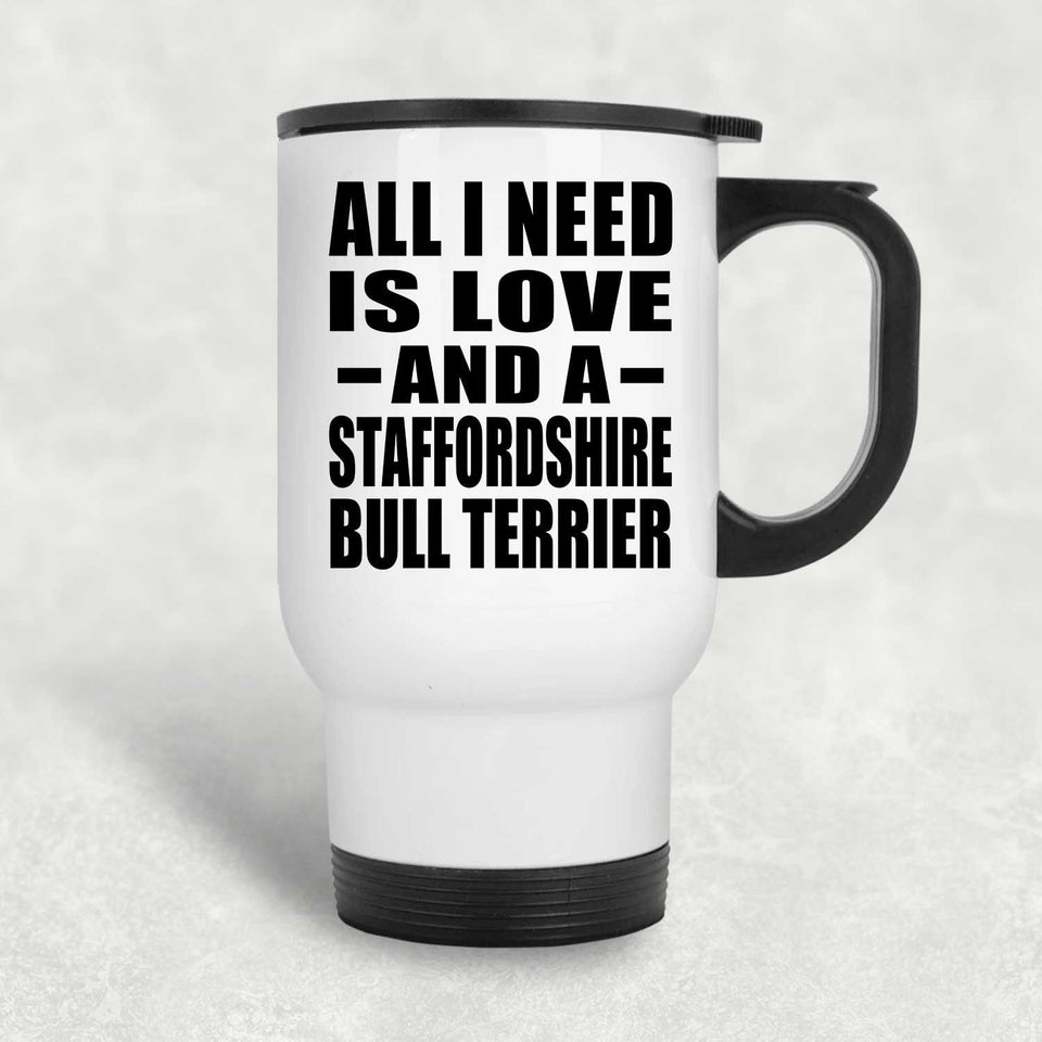 All I Need Is Love And A Staffordshire Bull Terrier - White Travel Mug