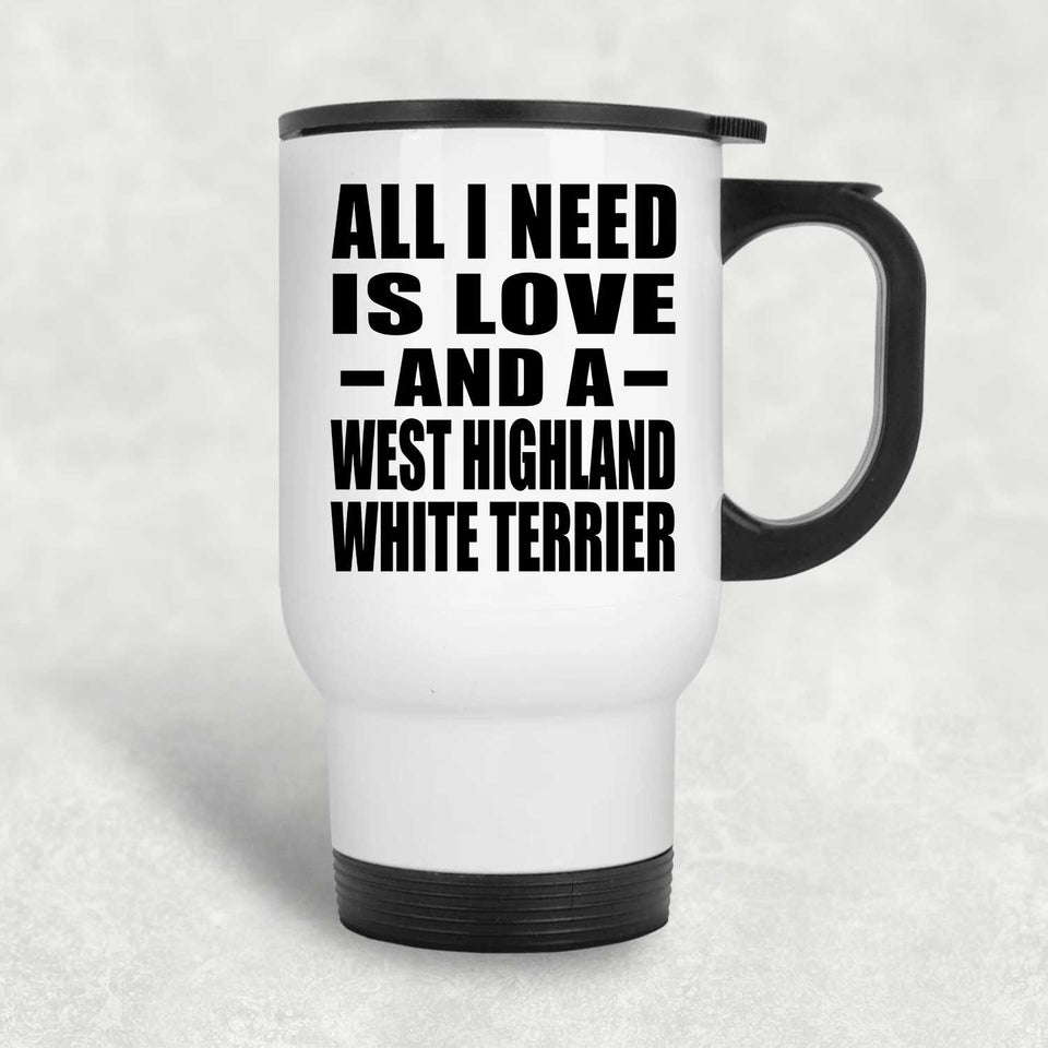 All I Need Is Love And A West Highland White Terrier - White Travel Mug