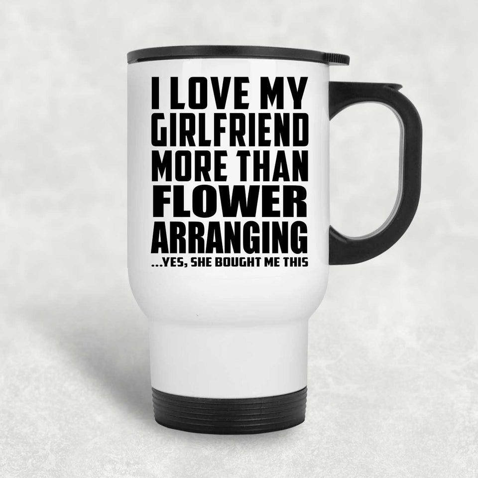 I Love My Girlfriend More Than Flower Arranging - White Travel Mug