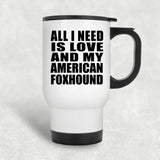 All I Need Is Love And My American Foxhound - White Travel Mug