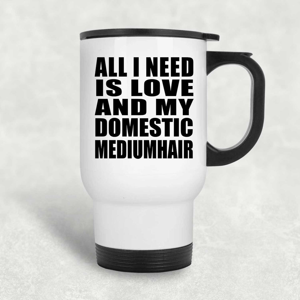 All I Need Is Love And My Domestic Mediumhair - White Travel Mug