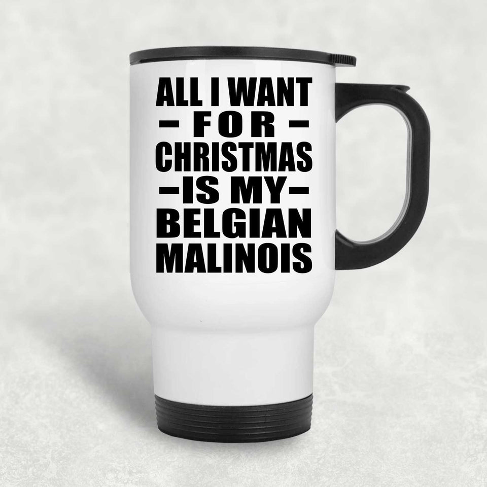 All I Want For Christmas Is My Belgian Malinois - White Travel Mug