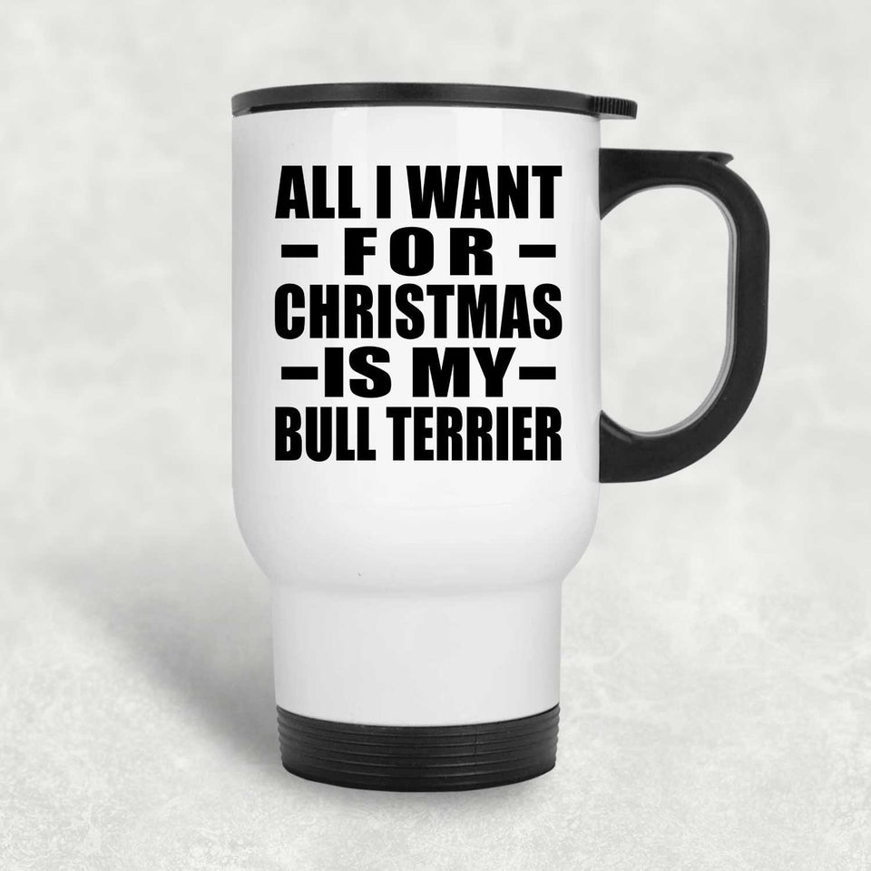 All I Want For Christmas Is My Bull Terrier - White Travel Mug