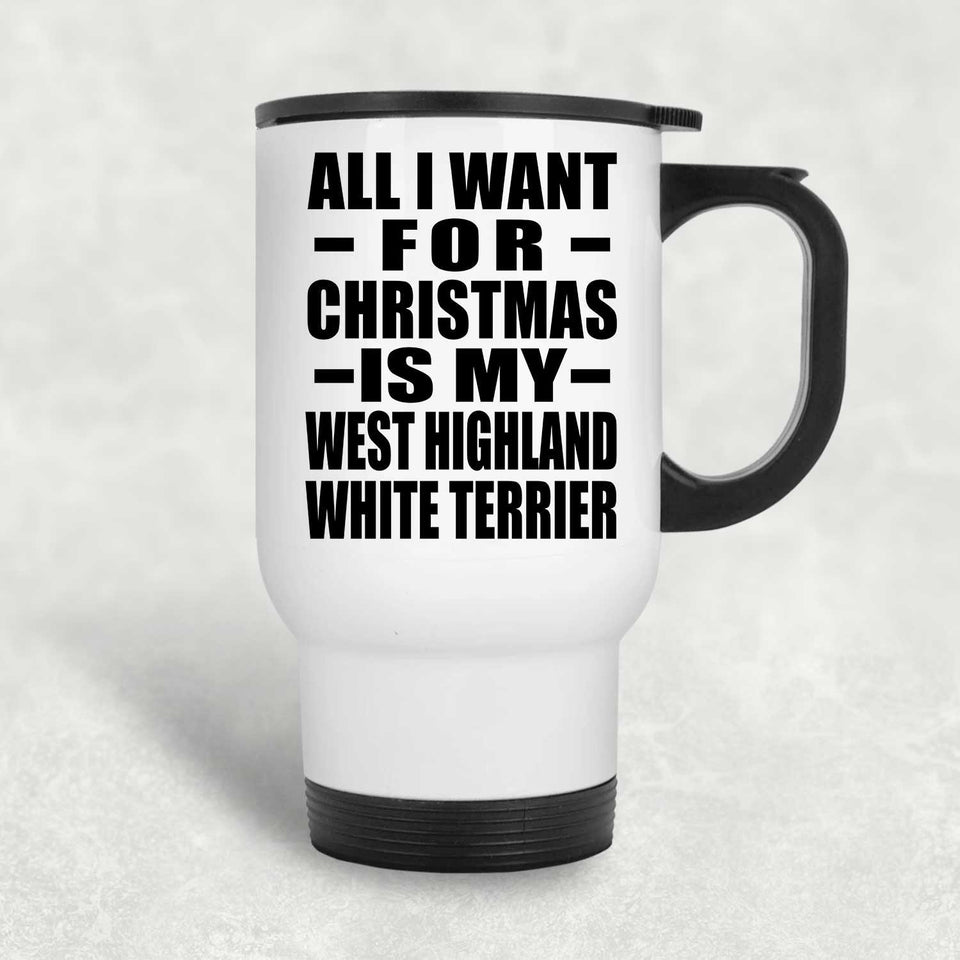 All I Want For Christmas Is My West Highland White Terrier - White Travel Mug