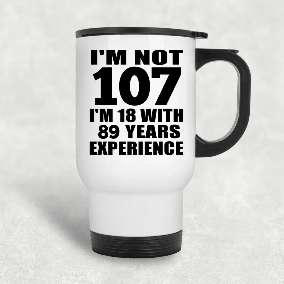 107th Birthday I'm Not 107 I'm 18 With 89 Years Experience - White Travel Mug