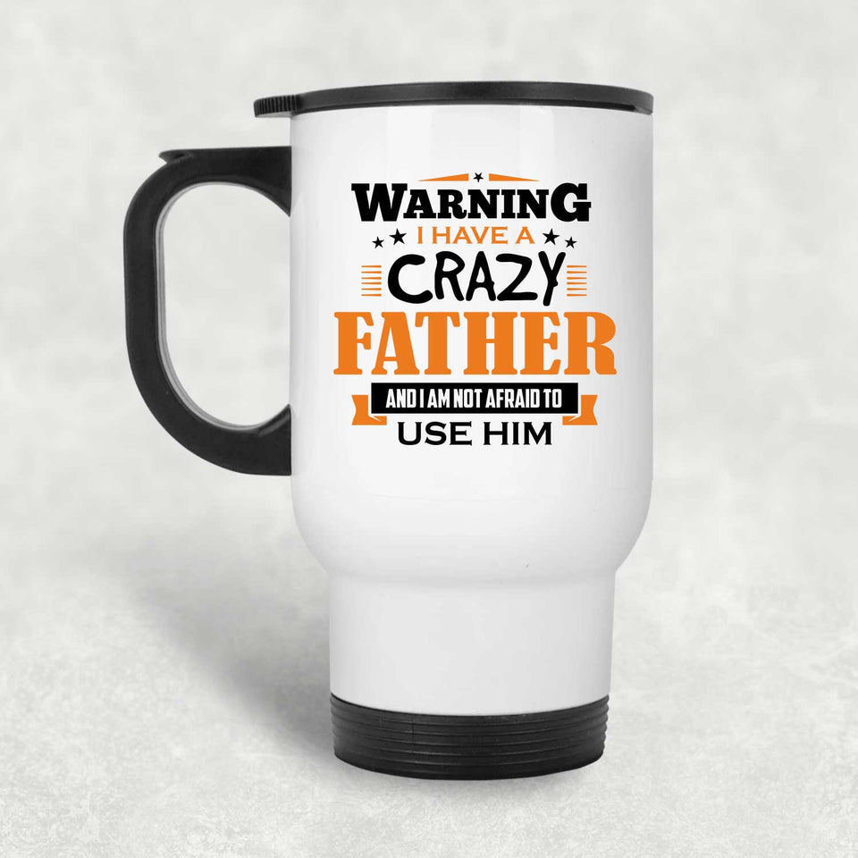 Warning I Have A Crazy Father & I Am Not Afraid To Use Him - White Travel Mug