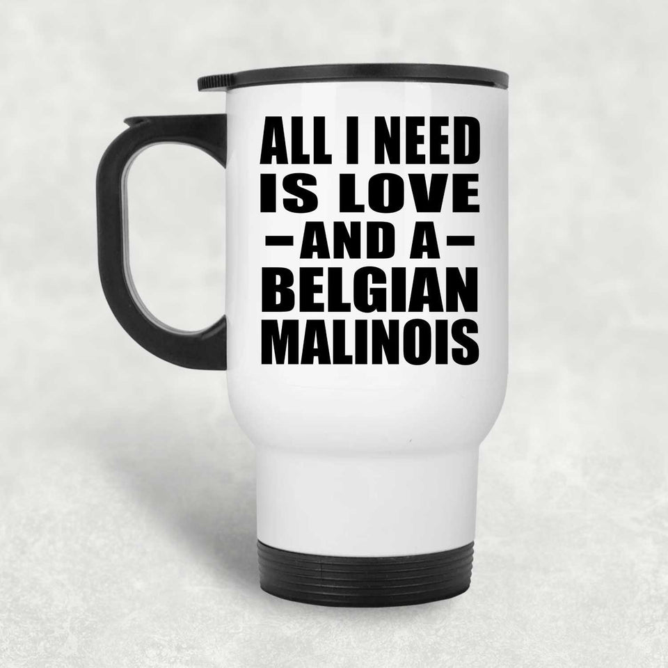 All I Need Is Love And A Belgian Malinois - White Travel Mug