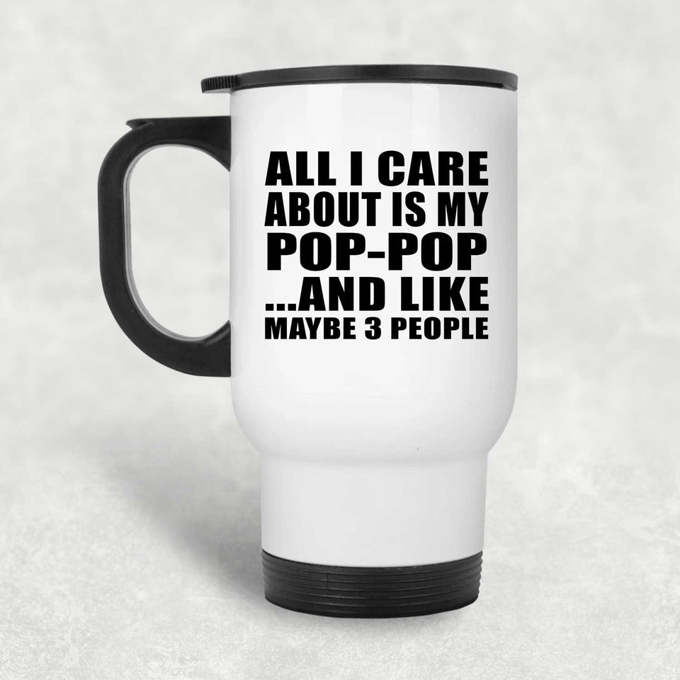 All I Care About Is My Pop-Pop - White Travel Mug