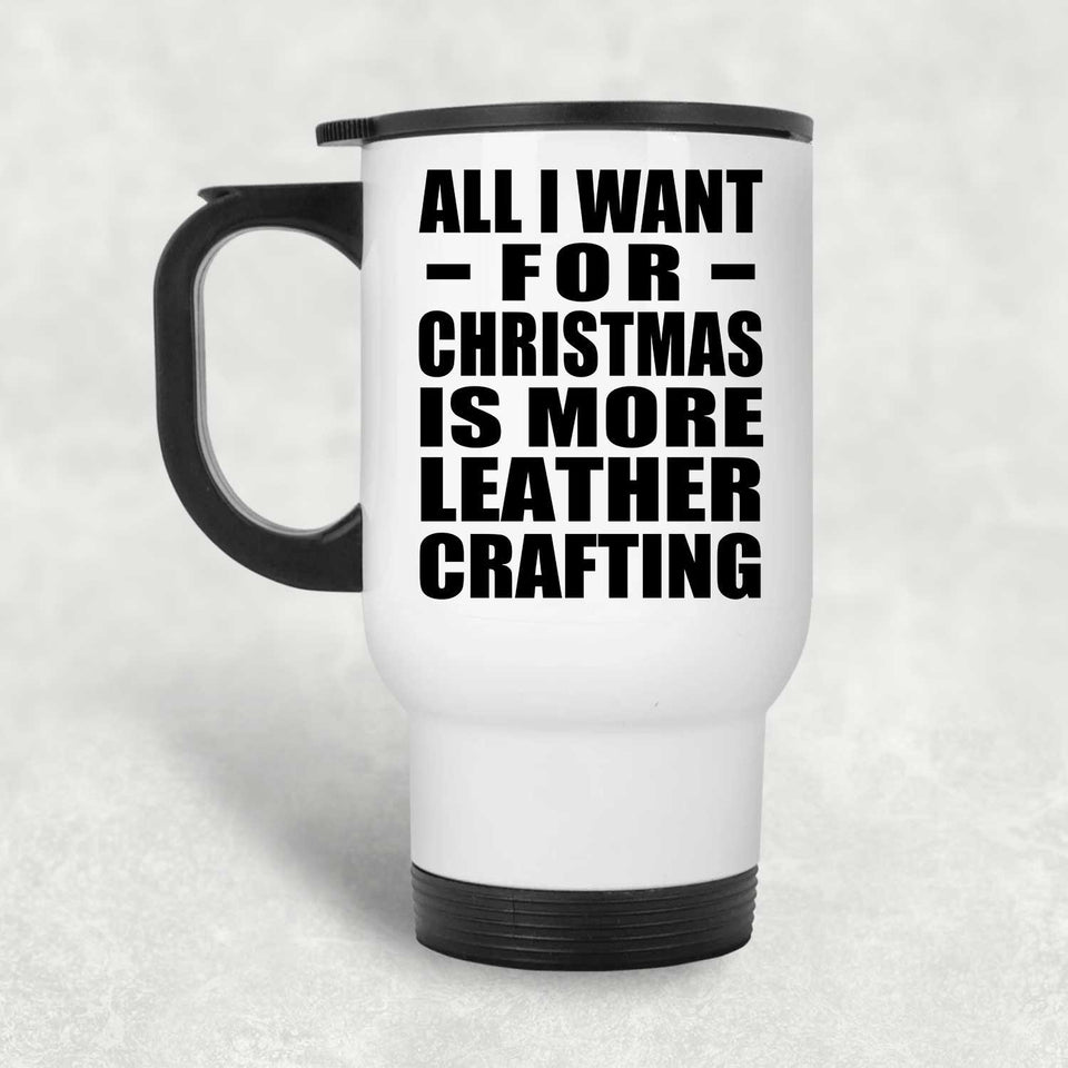 All I Want For Christmas Is More Leather Crafting - White Travel Mug