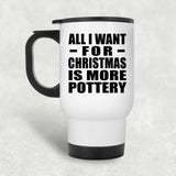 All I Want For Christmas Is More Pottery - White Travel Mug