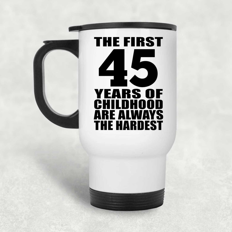 45th Birthday First 45 Years of Childhood Are The Hardest - White Travel Mug