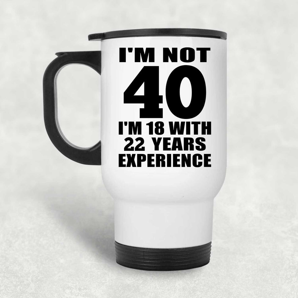 40th Birthday I'm Not 40 I'm 18 With 22 Years Experience - White Travel Mug