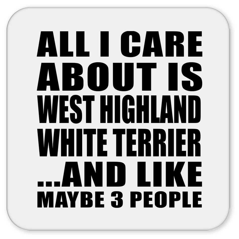 All I Care About Is West Highland White Terrier - Drink Coaster