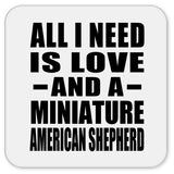 All I Need Is Love And A Miniature American Shepherd - Drink Coaster