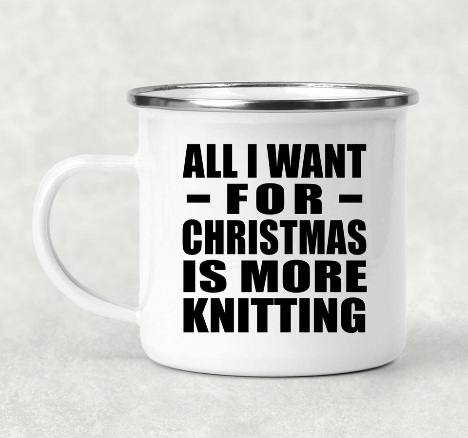 All I Want For Christmas Is More Knitting - 12oz Camping Mug