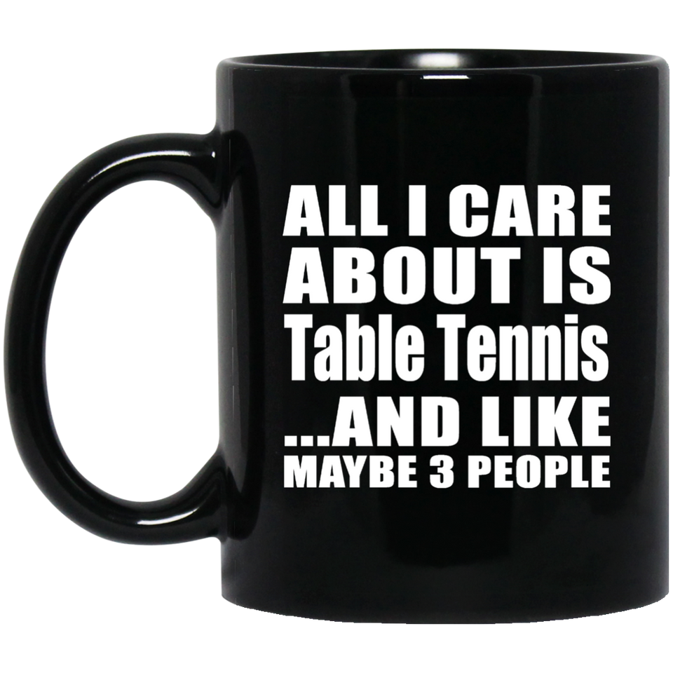 All I Care About Is Table Tennis - 11 Oz Coffee Mug Black