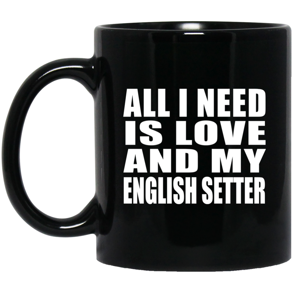All I Need Is Love And My English Setter - 11 Oz Coffee Mug Black