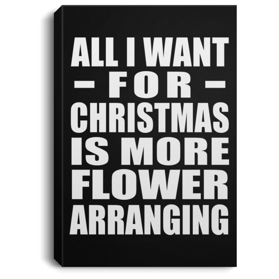 All I Want For Christmas Is More Flower Arranging - Canvas Portrait