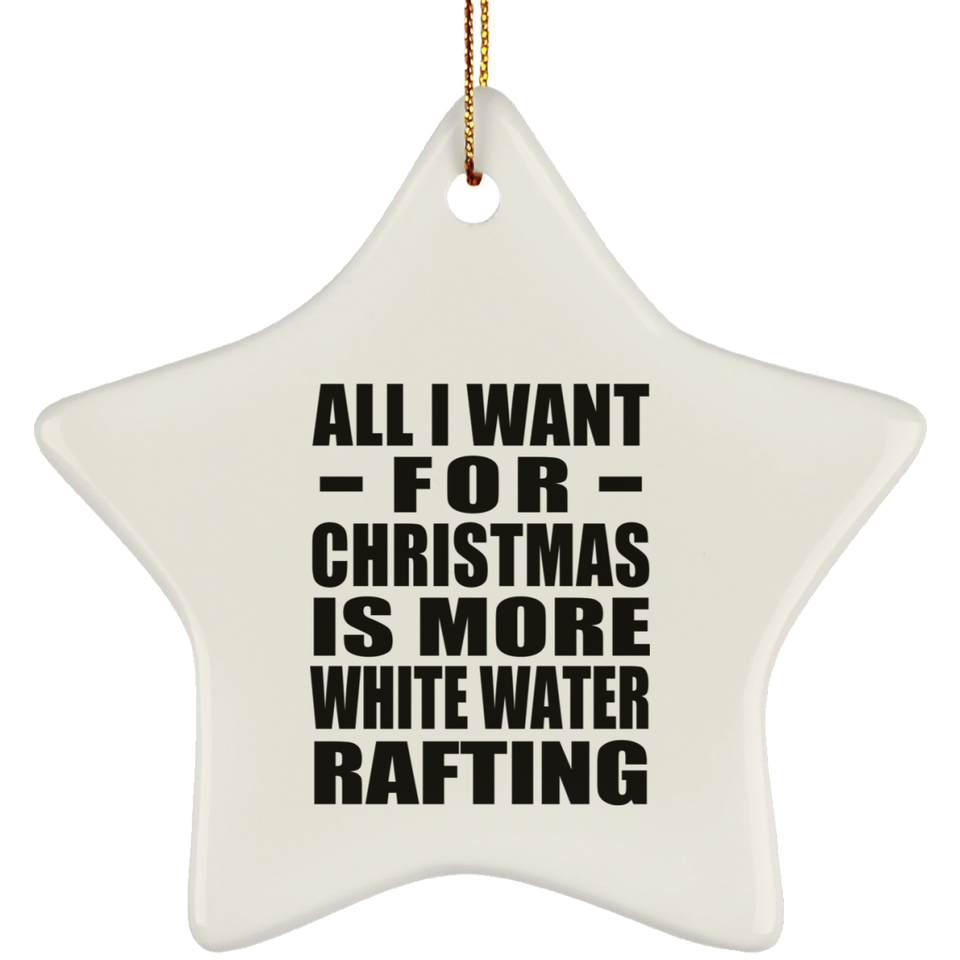 All I Want For Christmas Is More White Water Rafting - Star Ornament