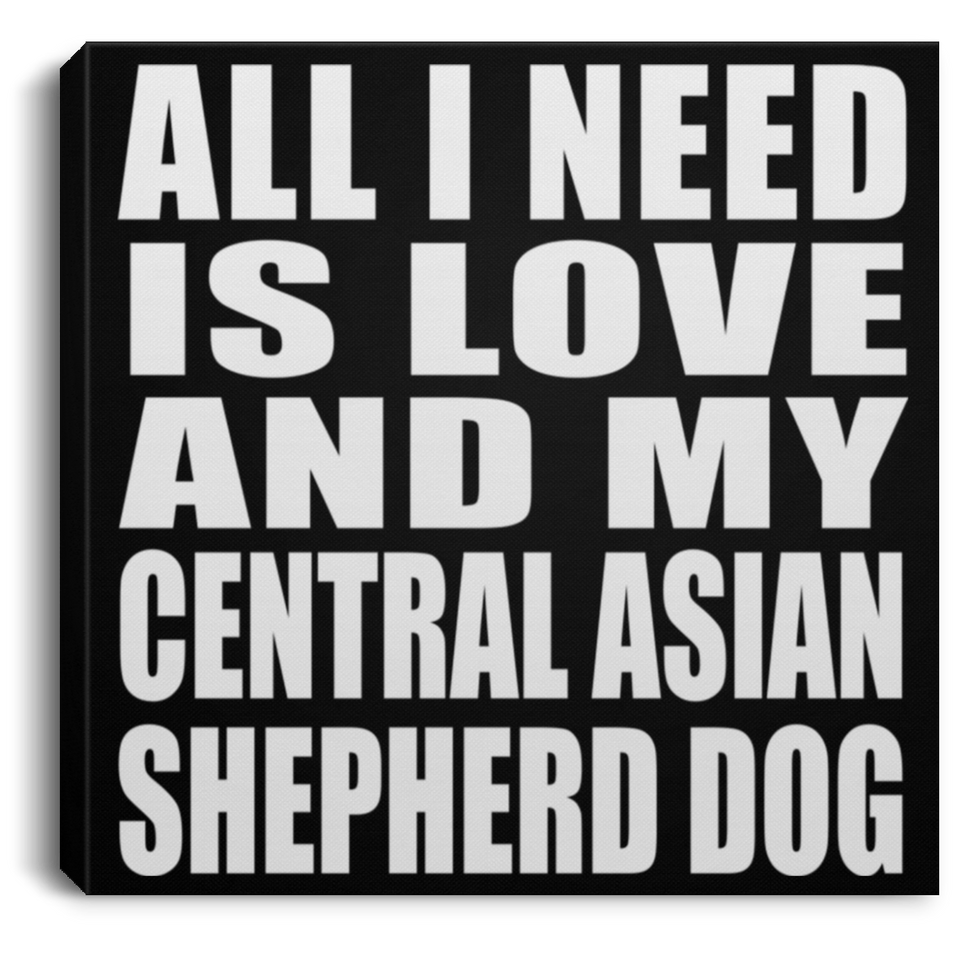 All I Need Is Love And My Central Asian Shepherd Dog - Canvas Square