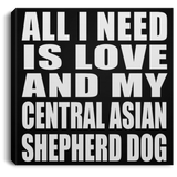 All I Need Is Love And My Central Asian Shepherd Dog - Canvas Square