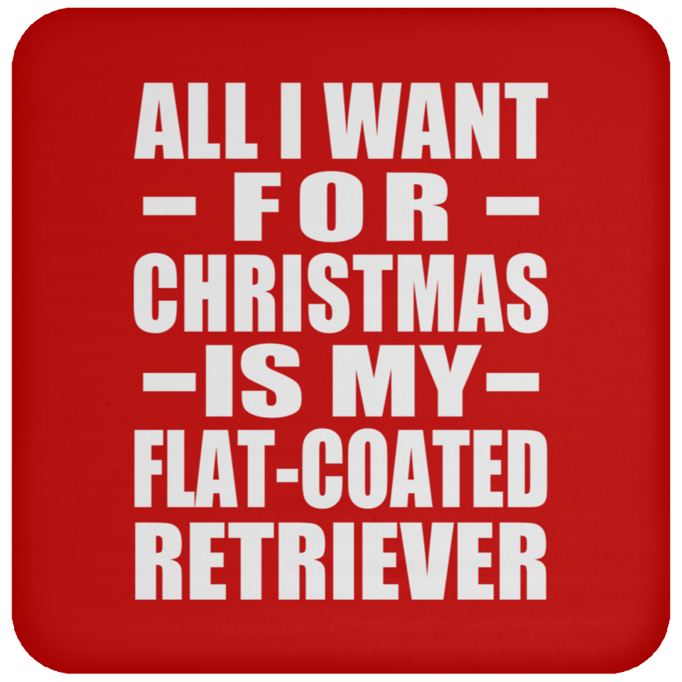 All I Want For Christmas Is My Flat-Coated Retriever - Coaster