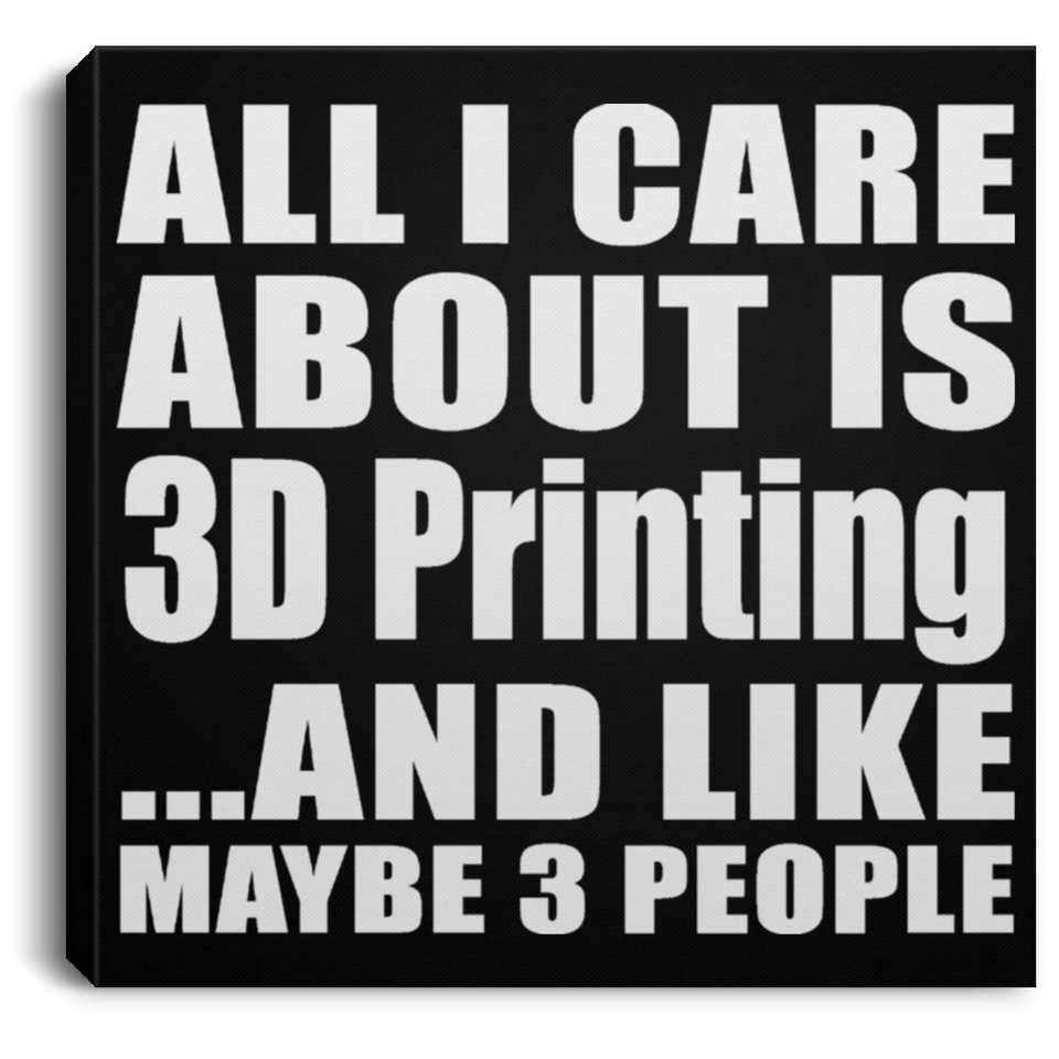 All I Care About Is 3D Printing - Canvas Square