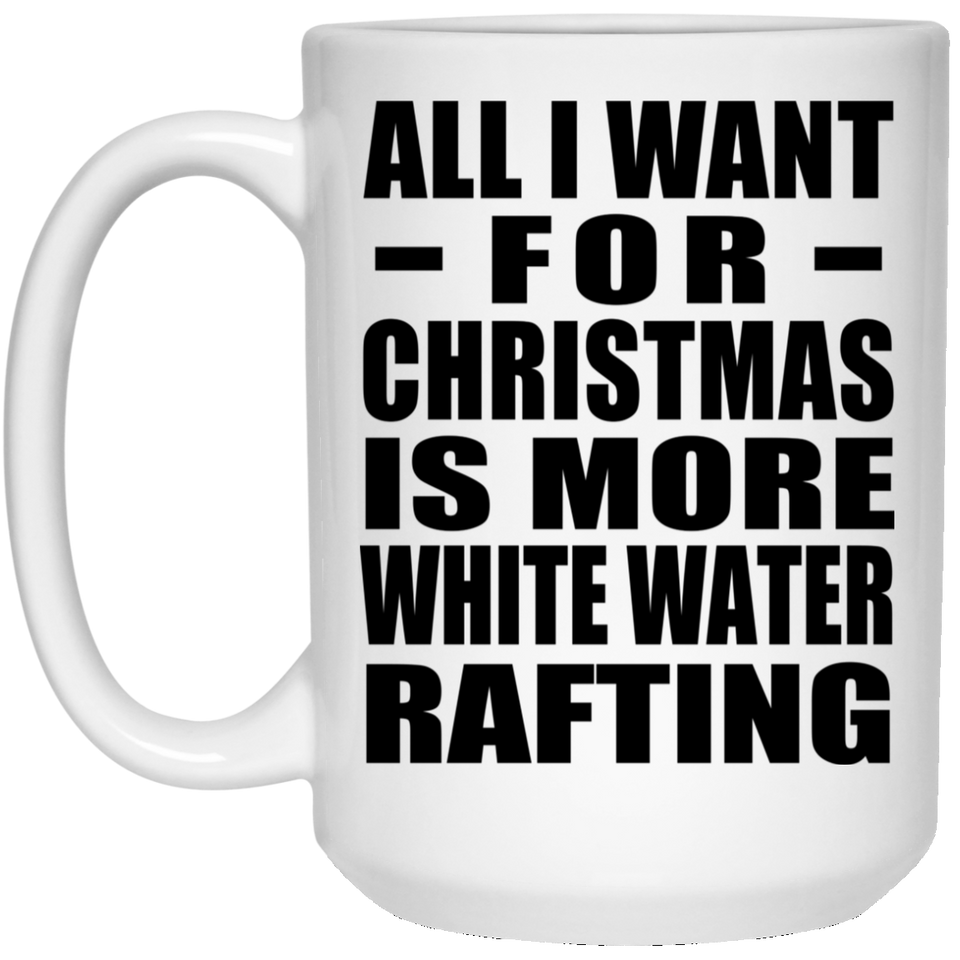 All I Want For Christmas Is More White Water Rafting - 15 Oz Coffee Mug