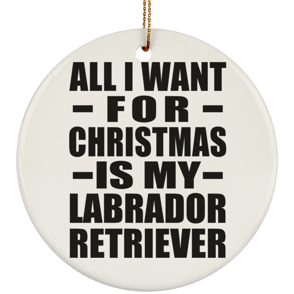 All I Want For Christmas Is My Labrador Retriever - Circle Ornament