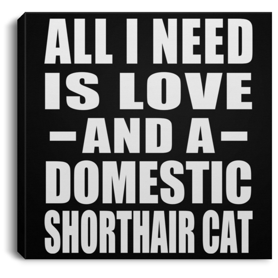 All I Need Is Love And A Domestic Shorthair Cat - Canvas Square